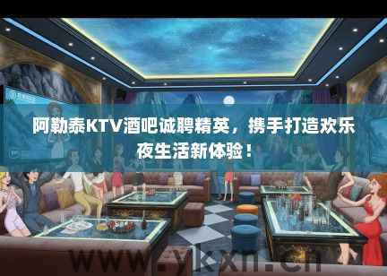 阿勒泰KTV酒吧诚聘精英，携手打造欢乐夜生活新体验！